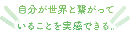 自分が世界と繋がっていることを実感できる。